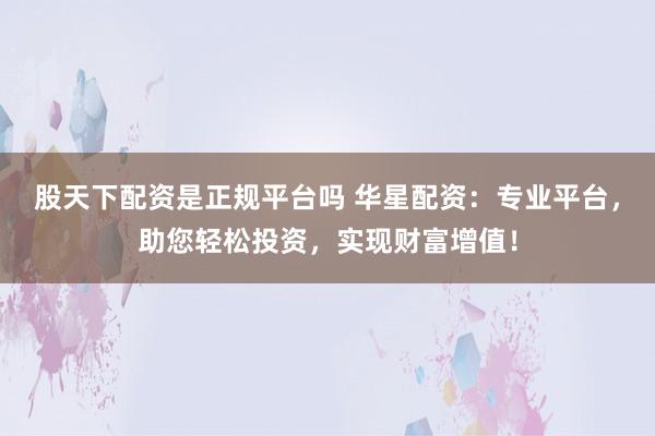 股天下配资是正规平台吗 华星配资：专业平台，助您轻松投资，实现财富增值！