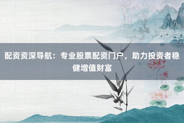 配资资深导航：专业股票配资门户，助力投资者稳健增值财富