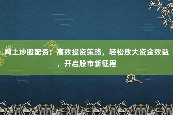网上炒股配资：高效投资策略，轻松放大资金效益，开启股市新征程