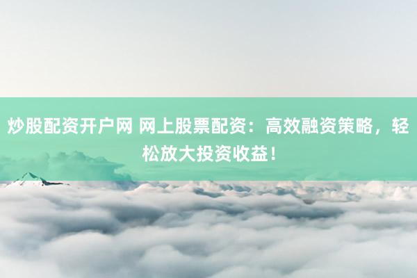 炒股配资开户网 网上股票配资：高效融资策略，轻松放大投资收益！
