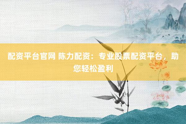 配资平台官网 陈力配资：专业股票配资平台，助您轻松盈利