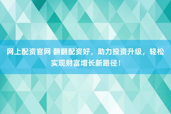 网上配资官网 翻翻配资好，助力投资升级，轻松实现财富增长新路径！