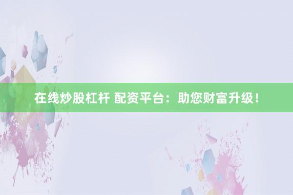 在线炒股杠杆 配资平台：助您财富升级！