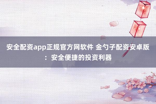 安全配资app正规官方网软件 金勺子配资安卓版：安全便捷的投资利器