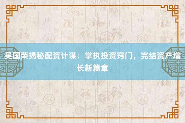 吴国荣揭秘配资计谋：掌执投资窍门，完结资产增长新篇章