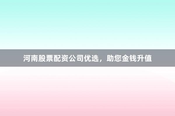 河南股票配资公司优选，助您金钱升值