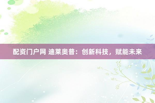 配资门户网 迪莱奥普：创新科技，赋能未来