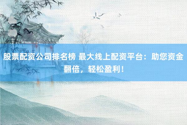 股票配资公司排名榜 最大线上配资平台：助您资金翻倍，轻松盈利！