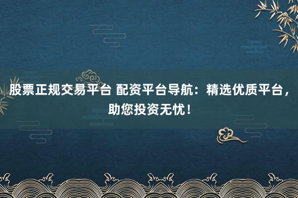 股票正规交易平台 配资平台导航：精选优质平台，助您投资无忧！