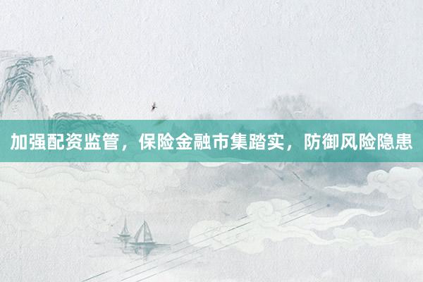加强配资监管，保险金融市集踏实，防御风险隐患