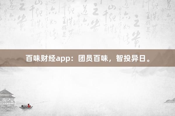 百味财经app：团员百味，智投异日。