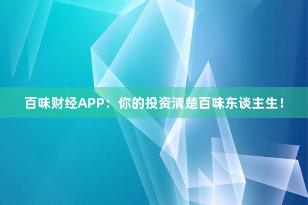 百味财经APP：你的投资清楚百味东谈主生！