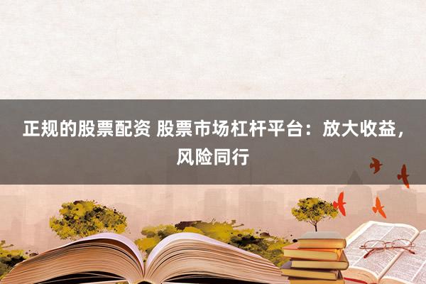 正规的股票配资 股票市场杠杆平台：放大收益，风险同行