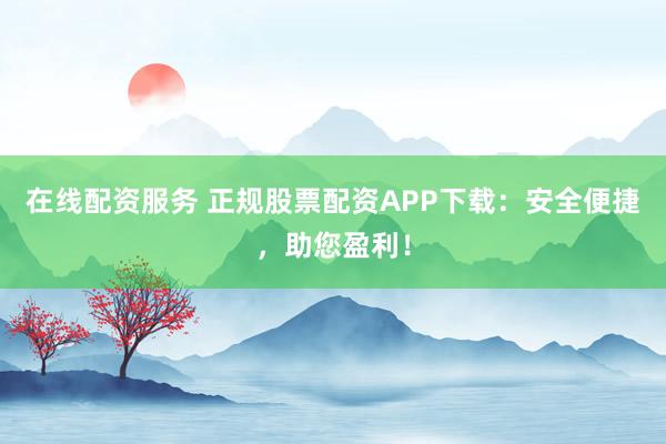 在线配资服务 正规股票配资APP下载：安全便捷，助您盈利！