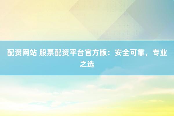 配资网站 股票配资平台官方版：安全可靠，专业之选