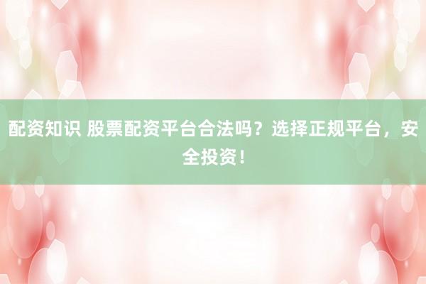 配资知识 股票配资平台合法吗？选择正规平台，安全投资！