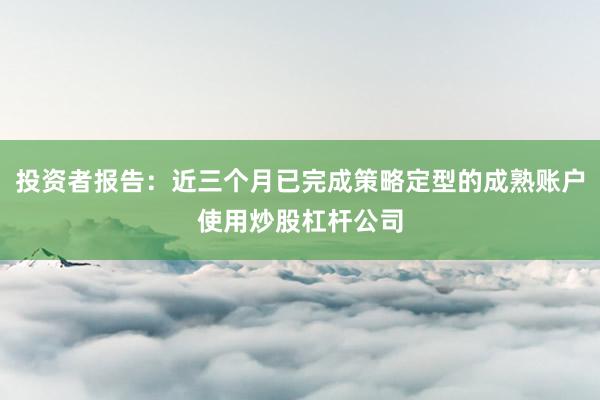 投资者报告：近三个月已完成策略定型的成熟账户使用炒股杠杆公司
