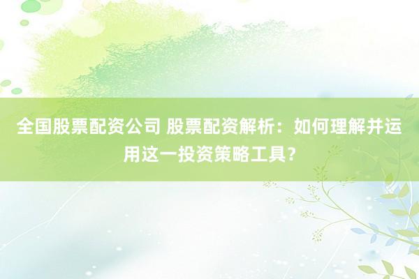 全国股票配资公司 股票配资解析：如何理解并运用这一投资策略工具？