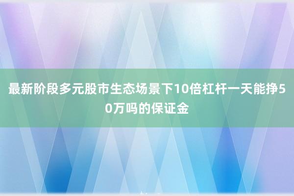 最新阶段多元股市生态场景下10倍杠杆一天能挣50万吗的保证金