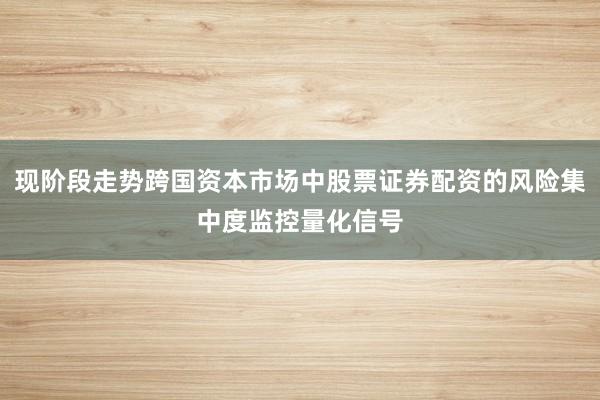 现阶段走势跨国资本市场中股票证券配资的风险集中度监控量化信号