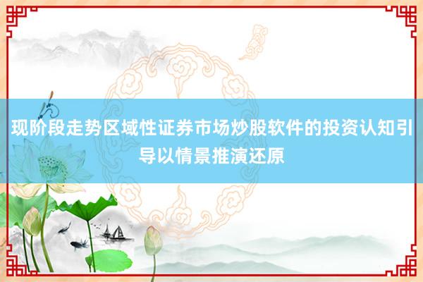 现阶段走势区域性证券市场炒股软件的投资认知引导以情景推演还原