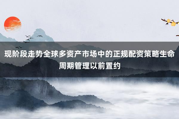 现阶段走势全球多资产市场中的正规配资策略生命周期管理以前置约
