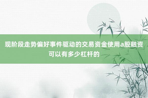 现阶段走势偏好事件驱动的交易资金使用a股融资可以有多少杠杆的
