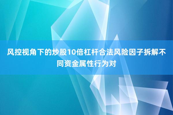 风控视角下的炒股10倍杠杆合法风险因子拆解不同资金属性行为对