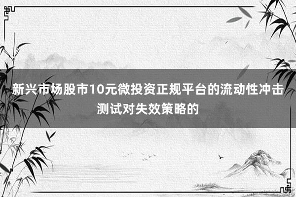 新兴市场股市10元微投资正规平台的流动性冲击测试对失效策略的