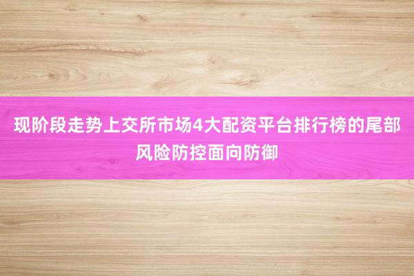 现阶段走势上交所市场4大配资平台排行榜的尾部风险防控面向防御