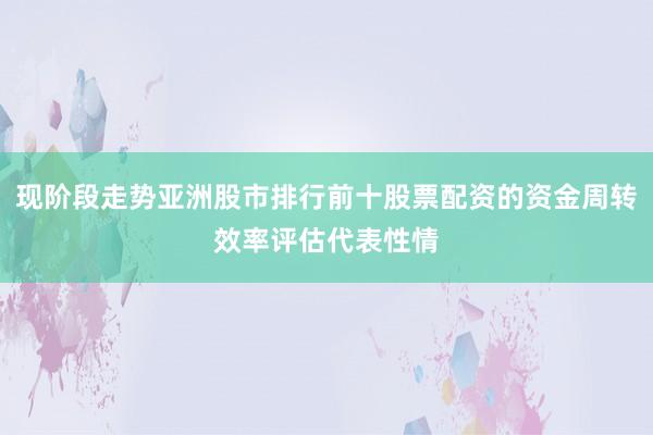 现阶段走势亚洲股市排行前十股票配资的资金周转效率评估代表性情