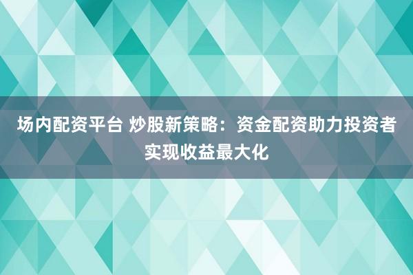 场内配资平台 炒股新策略：资金配资助力投资者实现收益最大化