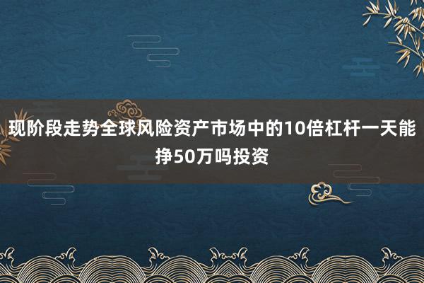 现阶段走势全球风险资产市场中的10倍杠杆一天能挣50万吗投资