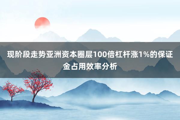 现阶段走势亚洲资本圈层100倍杠杆涨1%的保证金占用效率分析