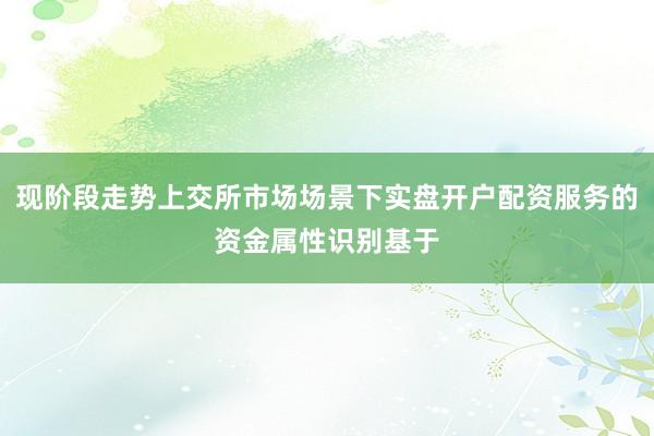 现阶段走势上交所市场场景下实盘开户配资服务的资金属性识别基于