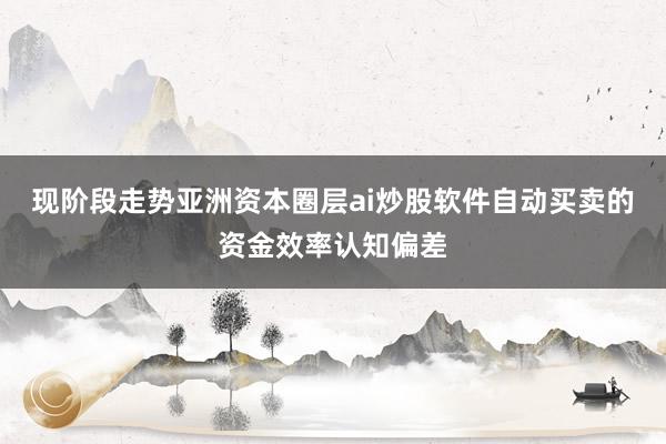 现阶段走势亚洲资本圈层ai炒股软件自动买卖的资金效率认知偏差