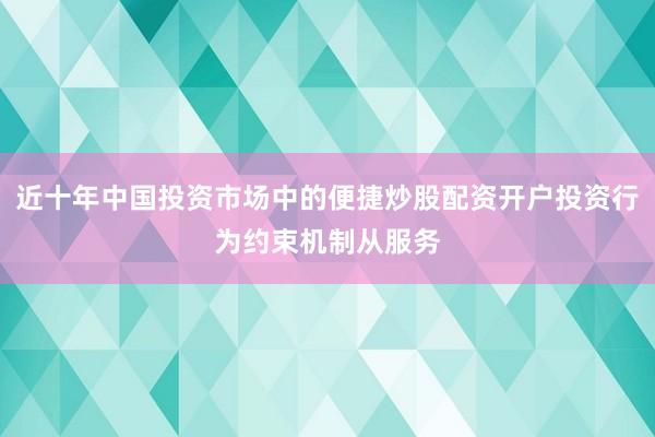 近十年中国投资市场中的便捷炒股配资开户投资行为约束机制从服务