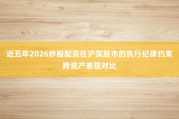 近五年2026炒股配资在沪深股市的执行纪律约束跨资产表现对比