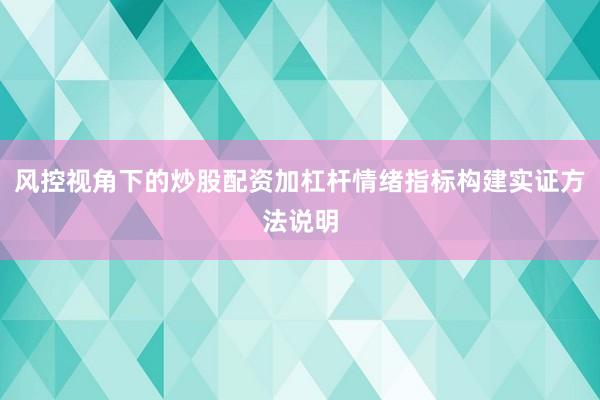 风控视角下的炒股配资加杠杆情绪指标构建实证方法说明
