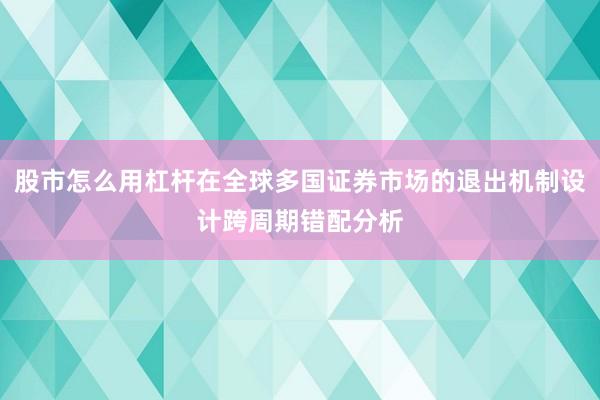 股市怎么用杠杆在全球多国证券市场的退出机制设计跨周期错配分析