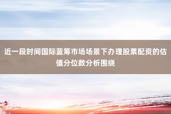 近一段时间国际蓝筹市场场景下办理股票配资的估值分位数分析围绕
