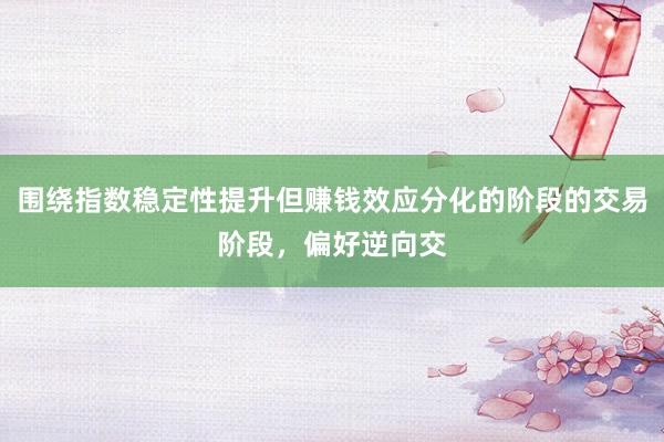 围绕指数稳定性提升但赚钱效应分化的阶段的交易阶段，偏好逆向交