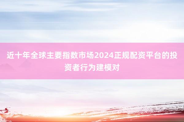 近十年全球主要指数市场2024正规配资平台的投资者行为建模对