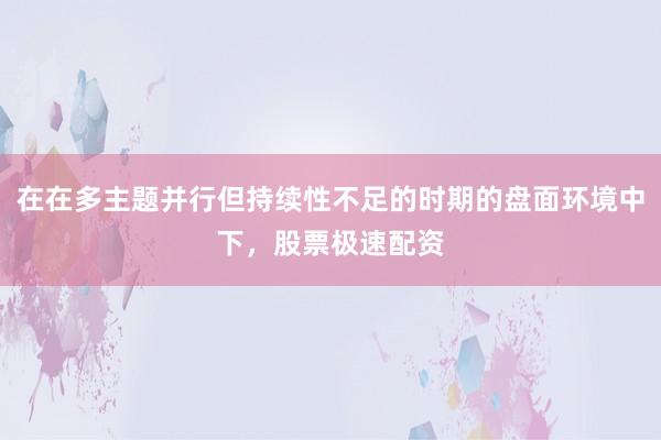 在在多主题并行但持续性不足的时期的盘面环境中下，股票极速配资