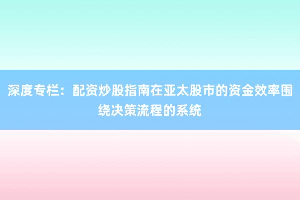 深度专栏：配资炒股指南在亚太股市的资金效率围绕决策流程的系统
