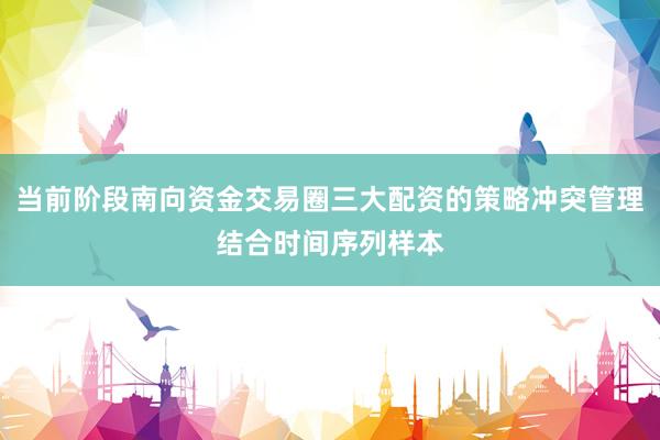 当前阶段南向资金交易圈三大配资的策略冲突管理结合时间序列样本