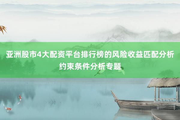 亚洲股市4大配资平台排行榜的风险收益匹配分析约束条件分析专题
