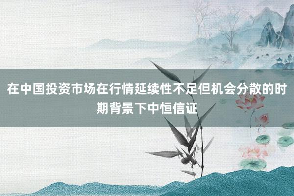 在中国投资市场在行情延续性不足但机会分散的时期背景下中恒信证