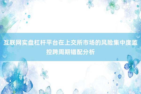 互联网实盘杠杆平台在上交所市场的风险集中度监控跨周期错配分析