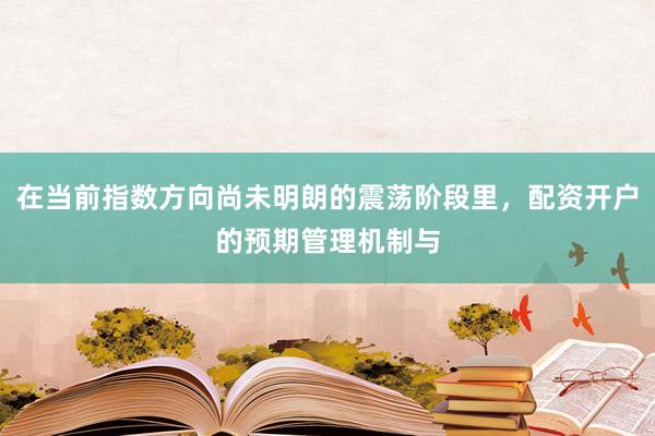 在当前指数方向尚未明朗的震荡阶段里，配资开户的预期管理机制与